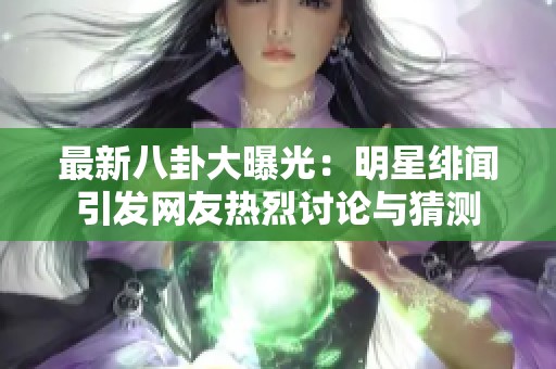 最新八卦大曝光：明星绯闻引发网友热烈讨论与猜测