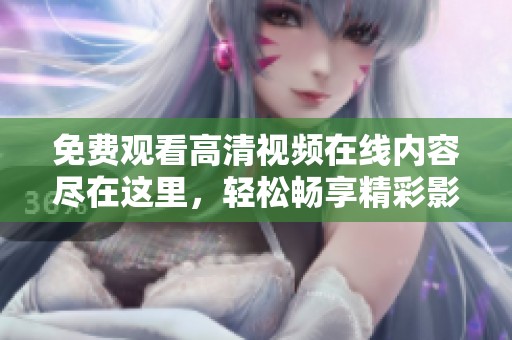 免费观看高清视频在线内容尽在这里，轻松畅享精彩影视