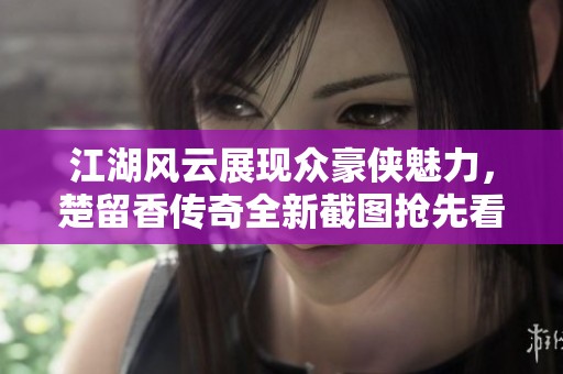 江湖风云展现众豪侠魅力，楚留香传奇全新截图抢先看