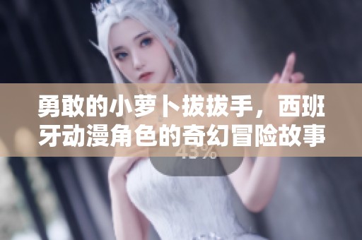 勇敢的小萝卜拔拔手，西班牙动漫角色的奇幻冒险故事