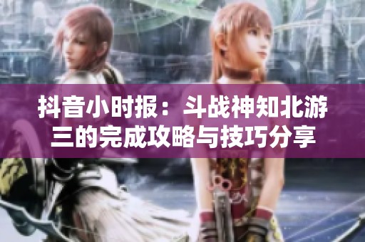 抖音小时报：斗战神知北游三的完成攻略与技巧分享
