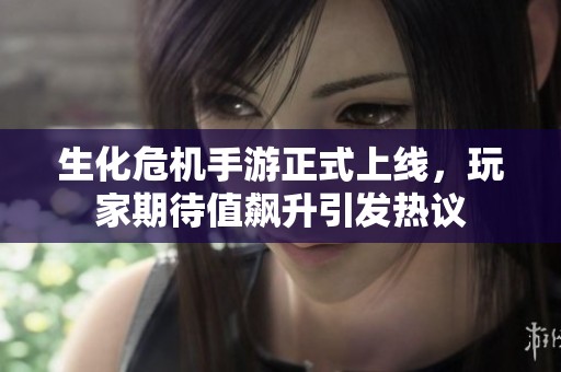 生化危机手游正式上线，玩家期待值飙升引发热议