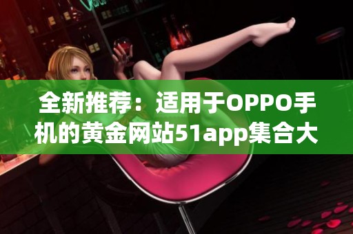 全新推荐：适用于OPPO手机的黄金网站51app集合大全