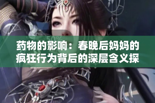 药物的影响：春晚后妈妈的疯狂行为背后的深层含义探讨