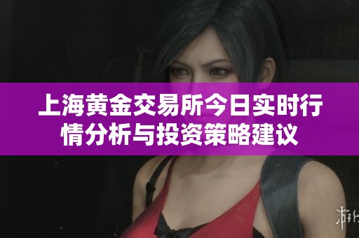 上海黄金交易所今日实时行情分析与投资策略建议