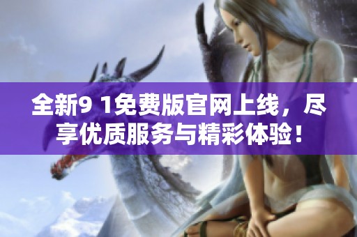 全新9 1免费版官网上线，尽享优质服务与精彩体验！