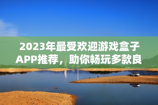 2023年最受欢迎游戏盒子APP推荐，助你畅玩多款良心游戏