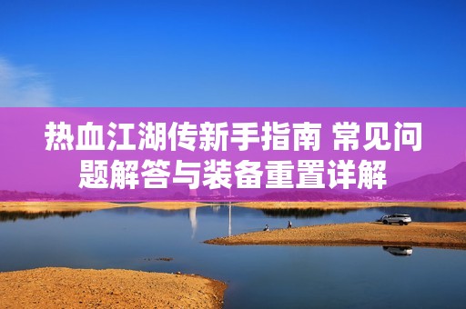 热血江湖传新手指南 常见问题解答与装备重置详解