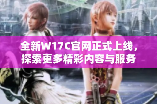 全新W17C官网正式上线，探索更多精彩内容与服务