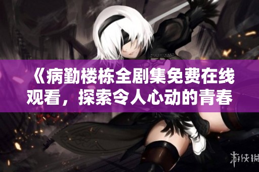 《病勤楼栋全剧集免费在线观看，探索令人心动的青春故事》