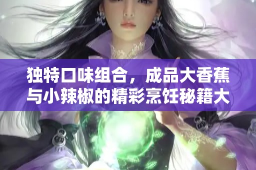 独特口味组合，成品大香蕉与小辣椒的精彩烹饪秘籍大揭秘