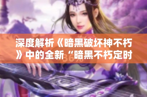 深度解析《暗黑破坏神不朽》中的全新“暗黑不朽定时”玩法秘诀