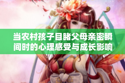 当农村孩子目睹父母亲密瞬间时的心理感受与成长影响