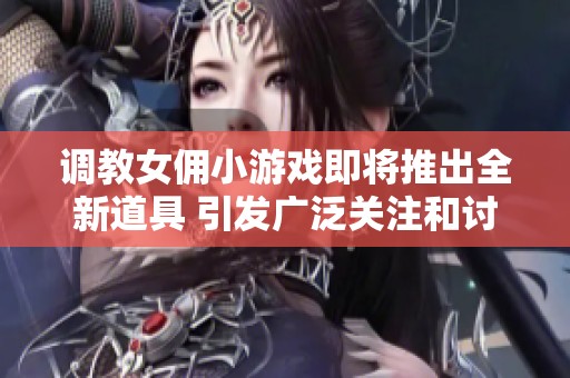 调教女佣小游戏即将推出全新道具 引发广泛关注和讨论