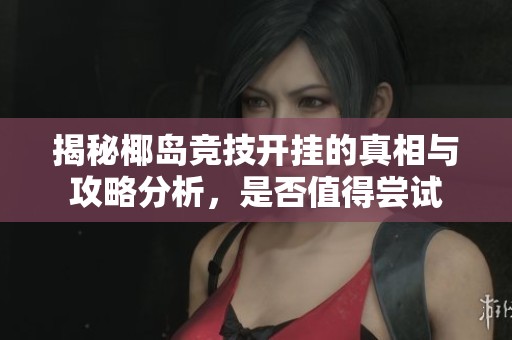 揭秘椰岛竞技开挂的真相与攻略分析，是否值得尝试