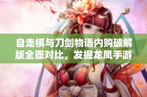 自走棋与刀剑物语内购破解版全面对比，发掘龙凤手游网的精彩内容