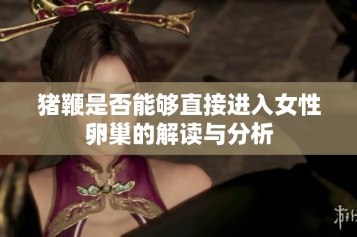 猪鞭是否能够直接进入女性卵巢的解读与分析