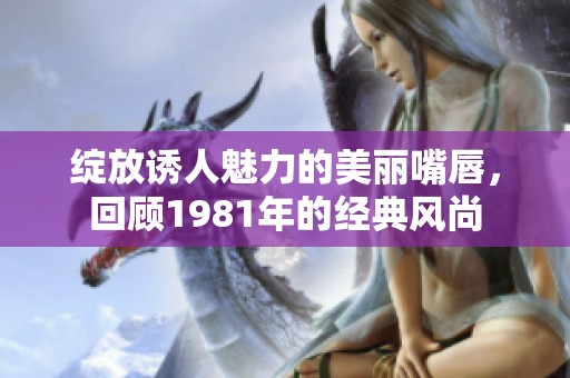 绽放诱人魅力的美丽嘴唇，回顾1981年的经典风尚