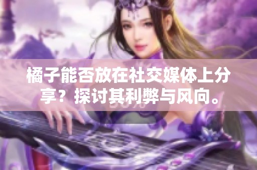 橘子能否放在社交媒体上分享？探讨其利弊与风向。