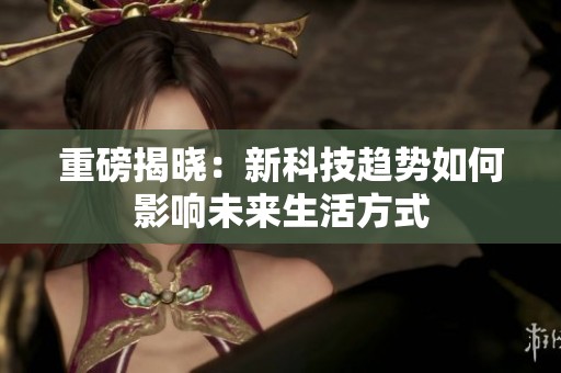 重磅揭晓：新科技趋势如何影响未来生活方式
