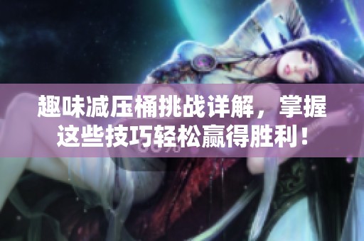 趣味减压桶挑战详解，掌握这些技巧轻松赢得胜利！
