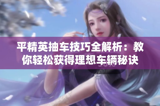 平精英抽车技巧全解析：教你轻松获得理想车辆秘诀