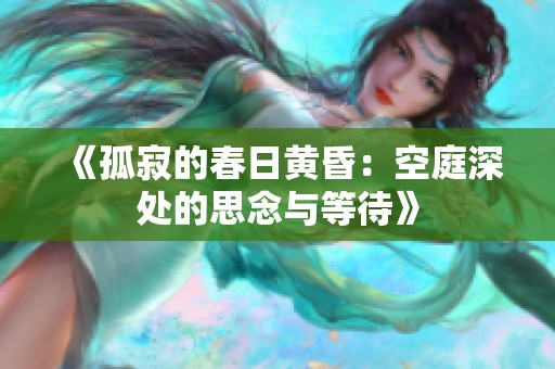 《孤寂的春日黄昏：空庭深处的思念与等待》