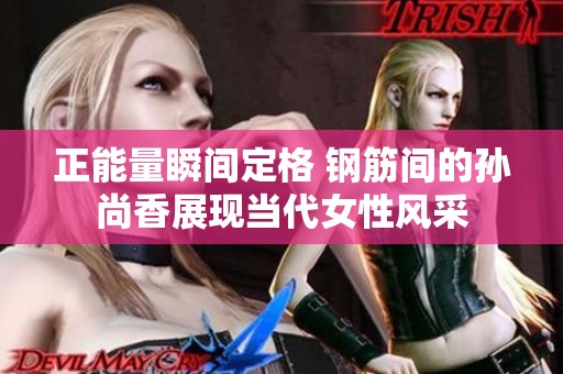正能量瞬间定格 钢筋间的孙尚香展现当代女性风采
