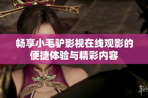 畅享小毛驴影视在线观影的便捷体验与精彩内容