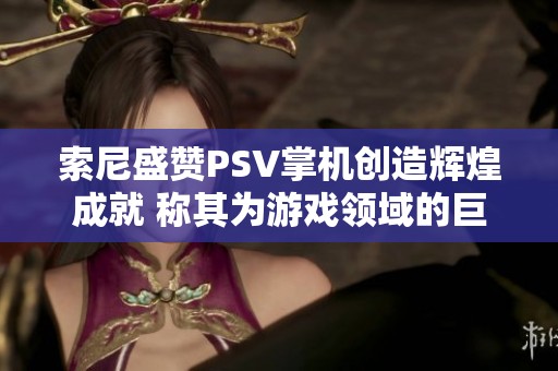 索尼盛赞PSV掌机创造辉煌成就 称其为游戏领域的巨大进步