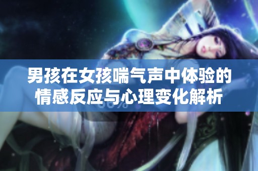 男孩在女孩喘气声中体验的情感反应与心理变化解析