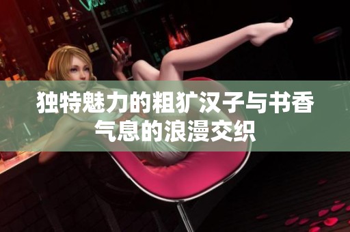 独特魅力的粗犷汉子与书香气息的浪漫交织
