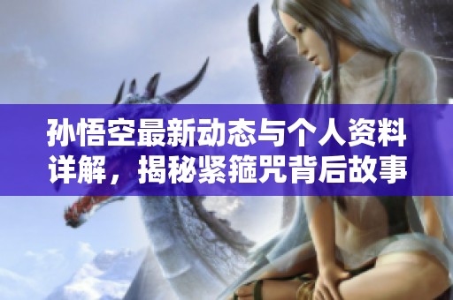 孙悟空最新动态与个人资料详解，揭秘紧箍咒背后故事