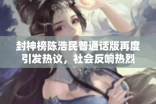 封神榜陈浩民普通话版再度引发热议，社会反响热烈