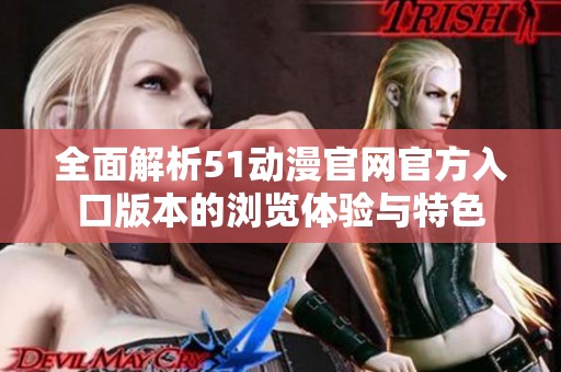 全面解析51动漫官网官方入口版本的浏览体验与特色