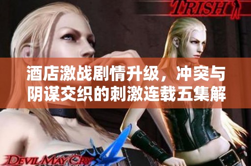 酒店激战剧情升级，冲突与阴谋交织的刺激连载五集解析