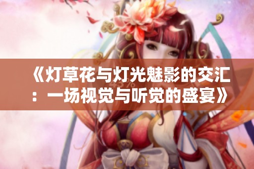 《灯草花与灯光魅影的交汇：一场视觉与听觉的盛宴》