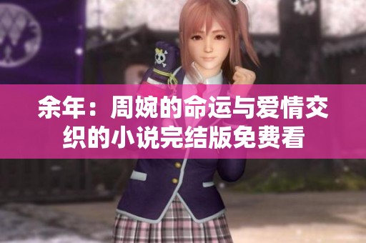 余年：周婉的命运与爱情交织的小说完结版免费看