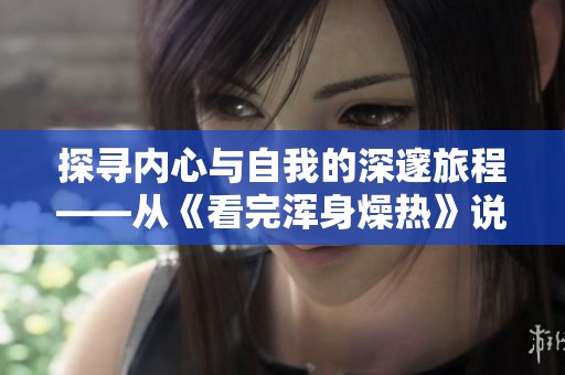 探寻内心与自我的深邃旅程——从《看完浑身燥热》说起