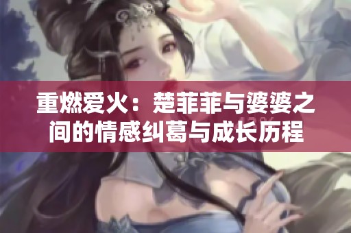 重燃爱火：楚菲菲与婆婆之间的情感纠葛与成长历程