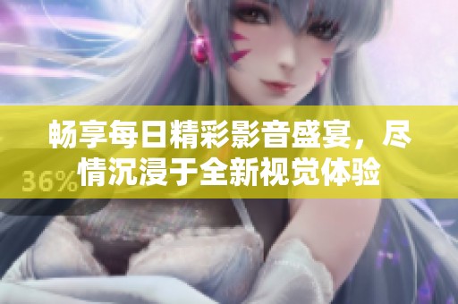畅享每日精彩影音盛宴，尽情沉浸于全新视觉体验