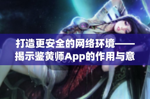 打造更安全的网络环境——揭示鉴黄师App的作用与意义