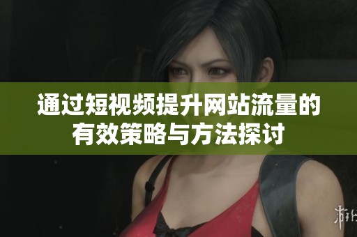 通过短视频提升网站流量的有效策略与方法探讨