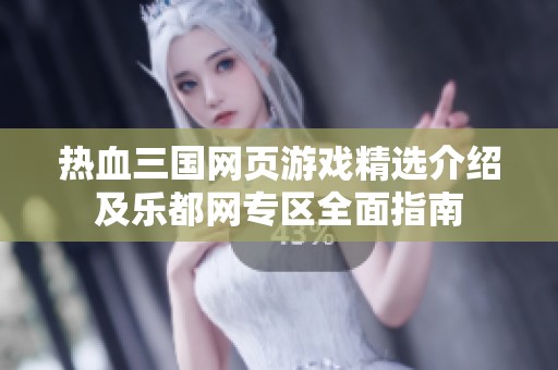 热血三国网页游戏精选介绍及乐都网专区全面指南
