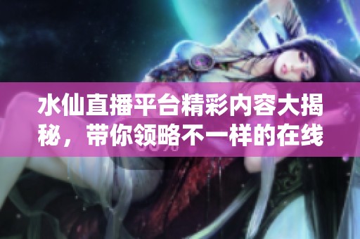 水仙直播平台精彩内容大揭秘，带你领略不一样的在线体验