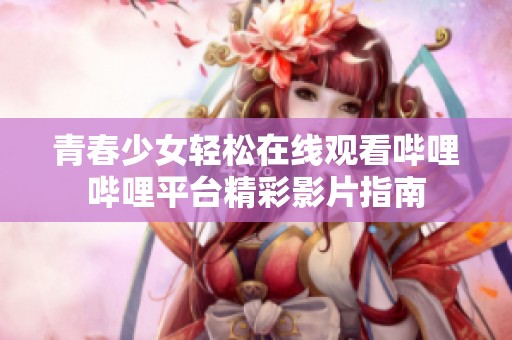 青春少女轻松在线观看哔哩哔哩平台精彩影片指南