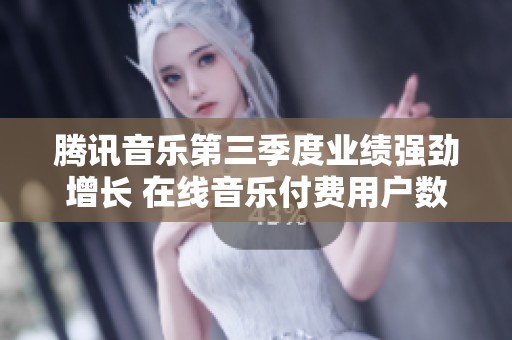 腾讯音乐第三季度业绩强劲增长 在线音乐付费用户数跃升15.5%