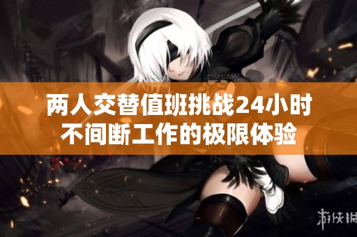 两人交替值班挑战24小时不间断工作的极限体验