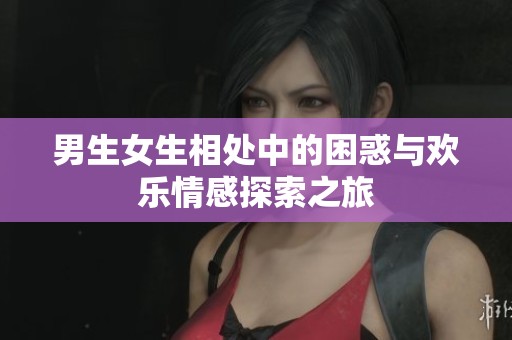 男生女生相处中的困惑与欢乐情感探索之旅