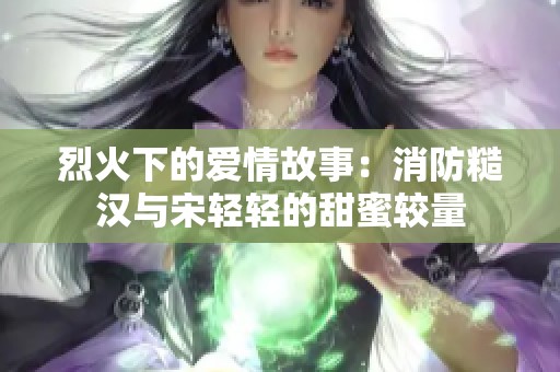 烈火下的爱情故事：消防糙汉与宋轻轻的甜蜜较量